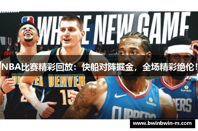 NBA比赛精彩回放：快船对阵掘金，全场精彩绝伦！