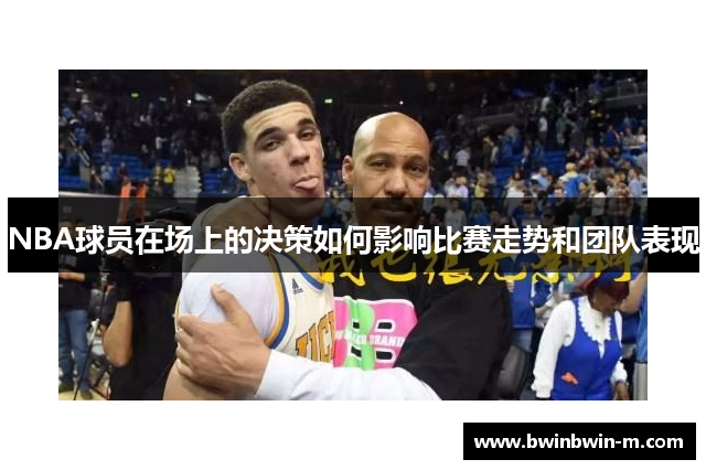 NBA球员在场上的决策如何影响比赛走势和团队表现