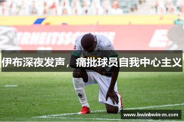 伊布深夜发声，痛批球员自我中心主义