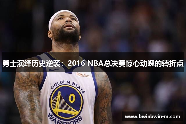 勇士演绎历史逆袭：2016 NBA总决赛惊心动魄的转折点