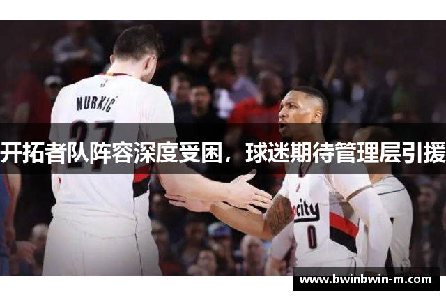 开拓者队阵容深度受困，球迷期待管理层引援