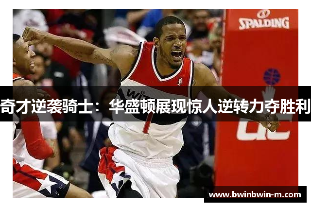 奇才逆袭骑士：华盛顿展现惊人逆转力夺胜利
