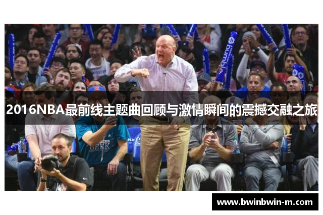 2016NBA最前线主题曲回顾与激情瞬间的震撼交融之旅