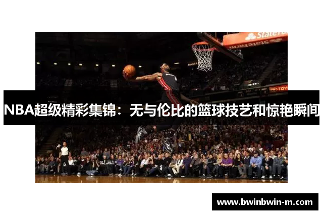 NBA超级精彩集锦：无与伦比的篮球技艺和惊艳瞬间