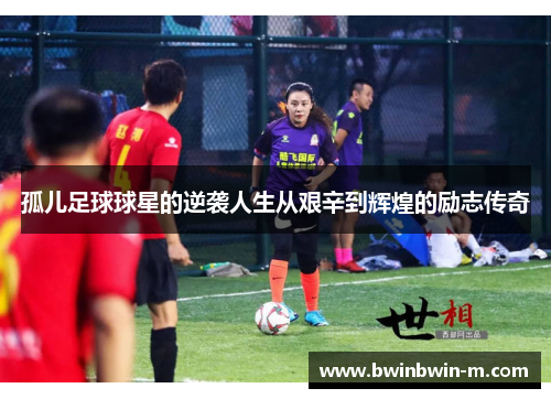 孤儿足球球星的逆袭人生从艰辛到辉煌的励志传奇