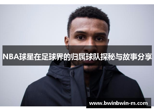 NBA球星在足球界的归属球队探秘与故事分享