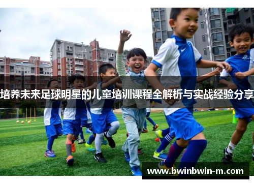 培养未来足球明星的儿童培训课程全解析与实战经验分享