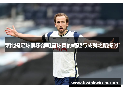 莱比锡足球俱乐部明星球员的崛起与成就之路探讨