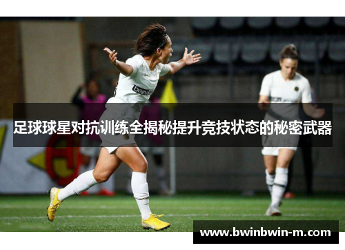 足球球星对抗训练全揭秘提升竞技状态的秘密武器