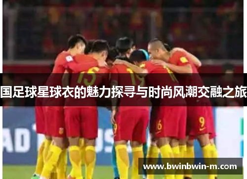 国足球星球衣的魅力探寻与时尚风潮交融之旅