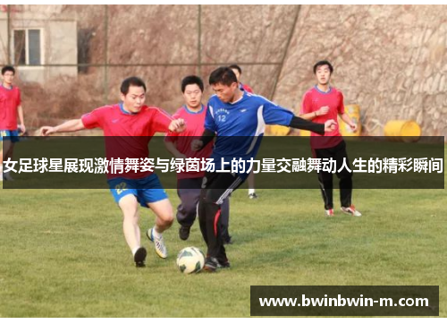 女足球星展现激情舞姿与绿茵场上的力量交融舞动人生的精彩瞬间