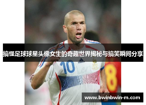 搞怪足球球星头像女生的奇趣世界揭秘与搞笑瞬间分享