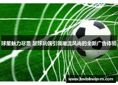 球星魅力尽显 足球玩偶引领潮流风尚的全新广告体验