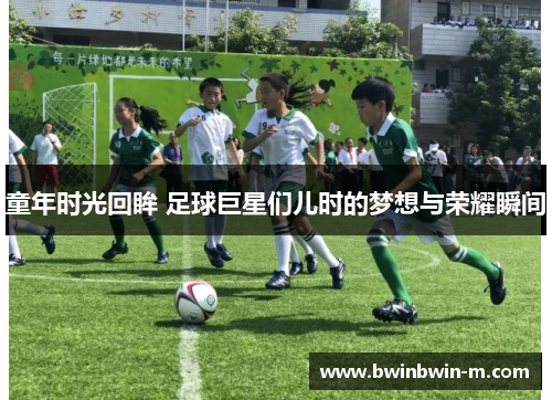 童年时光回眸 足球巨星们儿时的梦想与荣耀瞬间
