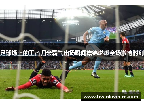 足球场上的王者归来霸气出场瞬间集锦燃爆全场激情时刻