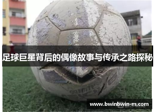 足球巨星背后的偶像故事与传承之路探秘