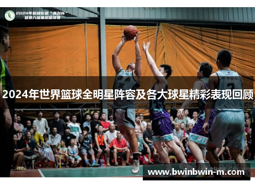 2024年世界篮球全明星阵容及各大球星精彩表现回顾
