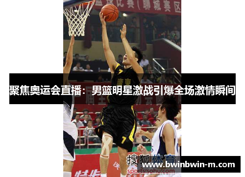 聚焦奥运会直播：男篮明星激战引爆全场激情瞬间