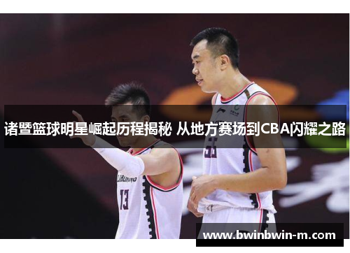 诸暨篮球明星崛起历程揭秘 从地方赛场到CBA闪耀之路