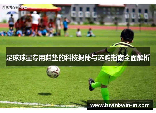 足球球星专用鞋垫的科技揭秘与选购指南全面解析
