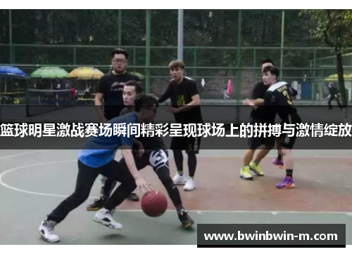 篮球明星激战赛场瞬间精彩呈现球场上的拼搏与激情绽放