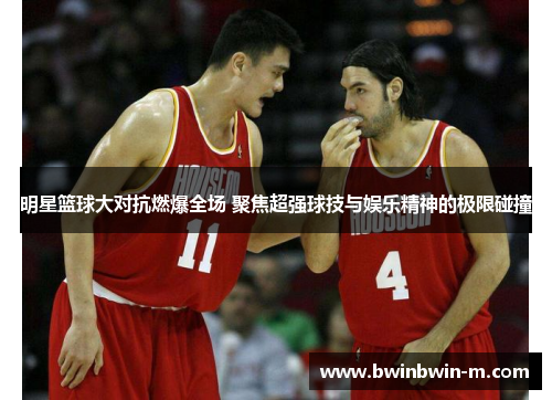 明星篮球大对抗燃爆全场 聚焦超强球技与娱乐精神的极限碰撞