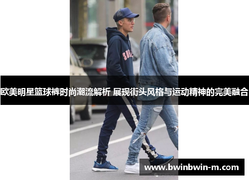 欧美明星篮球裤时尚潮流解析 展现街头风格与运动精神的完美融合
