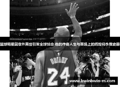 篮球明星因意外离世引发全球悼念 他的传奇人生与赛场上的辉煌将永载史册
